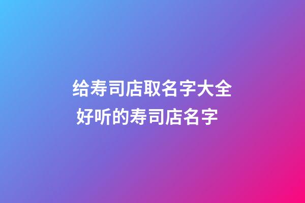 给寿司店取名字大全 好听的寿司店名字-第1张-店铺起名-玄机派